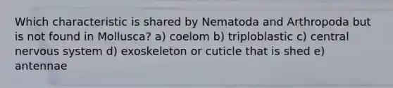 Which characteristic is shared by Nematoda and Arthropoda but is not found in Mollusca? a) coelom b) triploblastic c) central <a href='https://www.questionai.com/knowledge/kThdVqrsqy-nervous-system' class='anchor-knowledge'>nervous system</a> d) exoskeleton or cuticle that is shed e) antennae