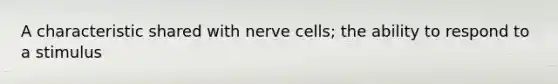 A characteristic shared with nerve cells; the ability to respond to a stimulus