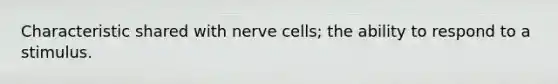 Characteristic shared with nerve cells; the ability to respond to a stimulus.