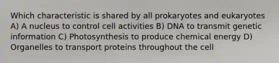 Which characteristic is shared by all prokaryotes and eukaryotes A) A nucleus to control cell activities B) DNA to transmit genetic information C) Photosynthesis to produce chemical energy D) Organelles to transport proteins throughout the cell