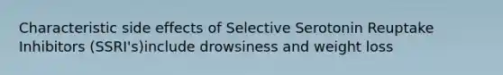 Characteristic side effects of Selective Serotonin Reuptake Inhibitors (SSRI's)include drowsiness and weight loss