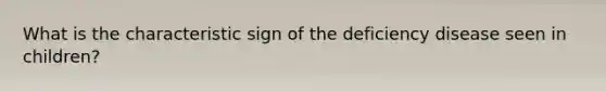 What is the characteristic sign of the deficiency disease seen in children?