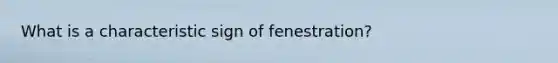 What is a characteristic sign of fenestration?