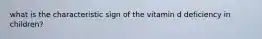 what is the characteristic sign of the vitamin d deficiency in children?
