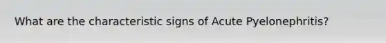 What are the characteristic signs of Acute Pyelonephritis?