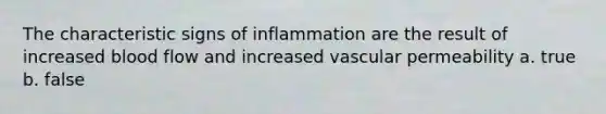 The characteristic signs of inflammation are the result of increased blood flow and increased vascular permeability a. true b. false