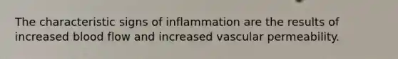 The characteristic signs of inflammation are the results of increased blood flow and increased vascular permeability.