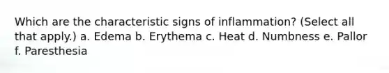 Which are the characteristic signs of inflammation? (Select all that apply.) a. Edema b. Erythema c. Heat d. Numbness e. Pallor f. Paresthesia