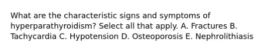 What are the characteristic signs and symptoms of hyperparathyroidism? Select all that apply. A. Fractures B. Tachycardia C. Hypotension D. Osteoporosis E. Nephrolithiasis