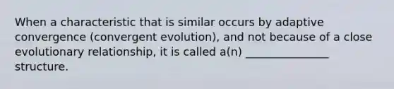 When a characteristic that is similar occurs by adaptive convergence (convergent evolution), and not because of a close evolutionary relationship, it is called a(n) _______________ structure.