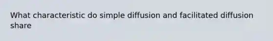 What characteristic do simple diffusion and facilitated diffusion share