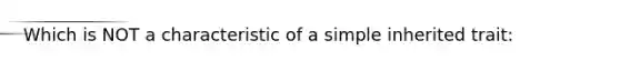 Which is NOT a characteristic of a simple inherited trait: