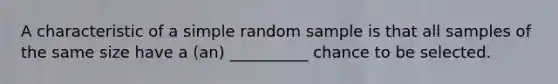 A characteristic of a simple random sample is that all samples of the same size have a (an) __________ chance to be selected.