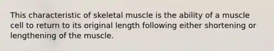 This characteristic of skeletal muscle is the ability of a muscle cell to return to its original length following either shortening or lengthening of the muscle.