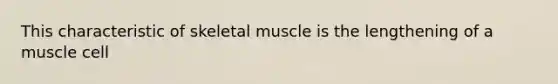 This characteristic of skeletal muscle is the lengthening of a muscle cell