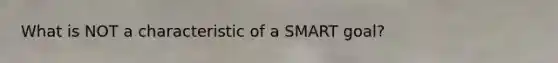 What is NOT a characteristic of a SMART goal?