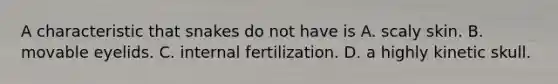 A characteristic that snakes do not have is A. scaly skin. B. movable eyelids. C. internal fertilization. D. a highly kinetic skull.