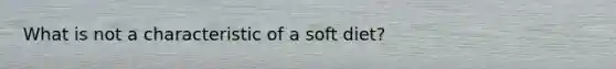 What is not a characteristic of a soft diet?