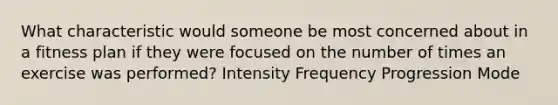 What characteristic would someone be most concerned about in a fitness plan if they were focused on the number of times an exercise was performed? Intensity Frequency Progression Mode