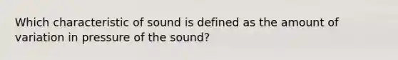 Which characteristic of sound is defined as the amount of variation in pressure of the sound?