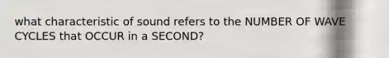 what characteristic of sound refers to the NUMBER OF WAVE CYCLES that OCCUR in a SECOND?