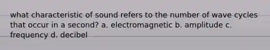 what characteristic of sound refers to the number of wave cycles that occur in a second? a. electromagnetic b. amplitude c. frequency d. decibel