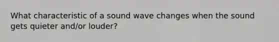 What characteristic of a sound wave changes when the sound gets quieter and/or louder?