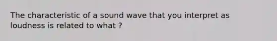 The characteristic of a sound wave that you interpret as loudness is related to what ?