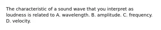 The characteristic of a sound wave that you interpret as loudness is related to A. wavelength. B. amplitude. C. frequency. D. velocity.