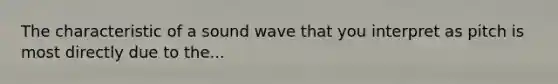 The characteristic of a sound wave that you interpret as pitch is most directly due to the...