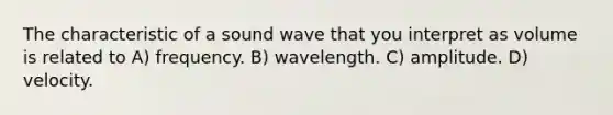 The characteristic of a sound wave that you interpret as volume is related to A) frequency. B) wavelength. C) amplitude. D) velocity.