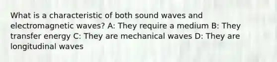 What is a characteristic of both sound waves and electromagnetic waves? A: They require a medium B: They transfer energy C: They are mechanical waves D: They are longitudinal waves