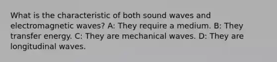 What is the characteristic of both sound waves and electromagnetic waves? A: They require a medium. B: They transfer energy. C: They are mechanical waves. D: They are longitudinal waves.