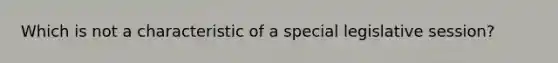 Which is not a characteristic of a special legislative session?