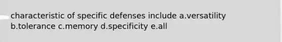 characteristic of specific defenses include a.versatility b.tolerance c.memory d.specificity e.all