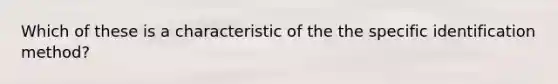 Which of these is a characteristic of the the specific identification method?