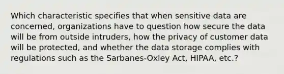 Which characteristic specifies that when sensitive data are concerned, organizations have to question how secure the data will be from outside intruders, how the privacy of customer data will be protected, and whether the data storage complies with regulations such as the Sarbanes-Oxley Act, HIPAA, etc.?