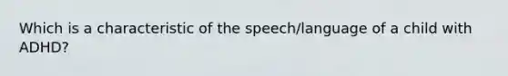 Which is a characteristic of the speech/language of a child with ADHD?​