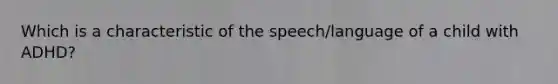 Which is a characteristic of the speech/language of a child with ADHD?