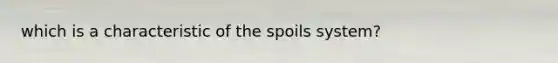 which is a characteristic of the spoils system?