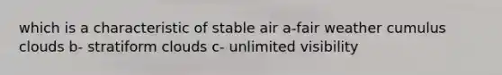 which is a characteristic of stable air a-fair weather cumulus clouds b- stratiform clouds c- unlimited visibility