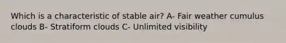 Which is a characteristic of stable air? A- Fair weather cumulus clouds B- Stratiform clouds C- Unlimited visibility