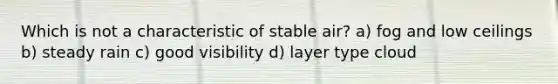 Which is not a characteristic of stable air? a) fog and low ceilings b) steady rain c) good visibility d) layer type cloud