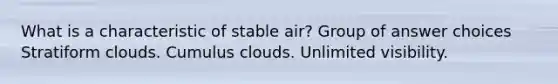 What is a characteristic of stable air? Group of answer choices Stratiform clouds. Cumulus clouds. Unlimited visibility.