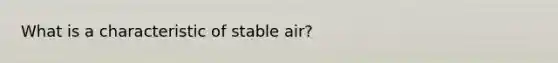 What is a characteristic of stable air?