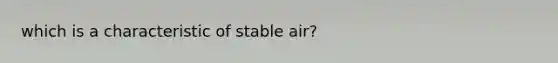 which is a characteristic of stable air?