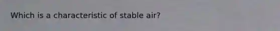 Which is a characteristic of stable air?