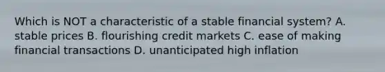 Which is NOT a characteristic of a stable financial system? A. stable prices B. flourishing credit markets C. ease of making financial transactions D. unanticipated high inflation