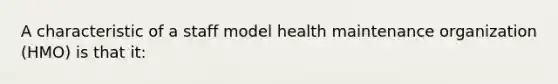 A characteristic of a staff model health maintenance organization (HMO) is that it: