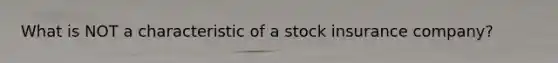 What is NOT a characteristic of a stock insurance company?